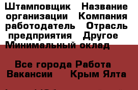 Штамповщик › Название организации ­ Компания-работодатель › Отрасль предприятия ­ Другое › Минимальный оклад ­ 1 - Все города Работа » Вакансии   . Крым,Ялта